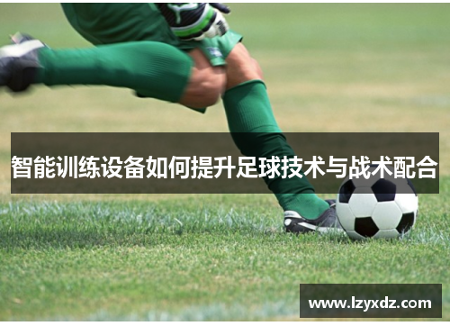智能训练设备如何提升足球技术与战术配合