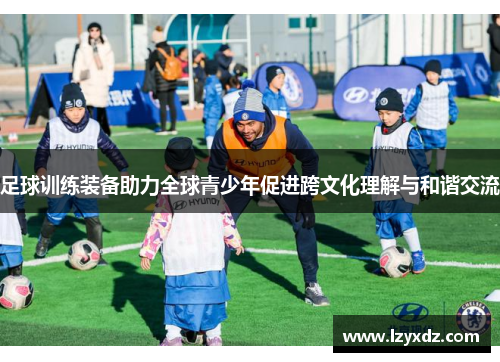 足球训练装备助力全球青少年促进跨文化理解与和谐交流